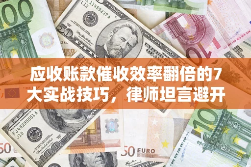 武汉应收账款催收效率翻倍的7大实战技巧，律师坦言避开这些法律雷区最关键