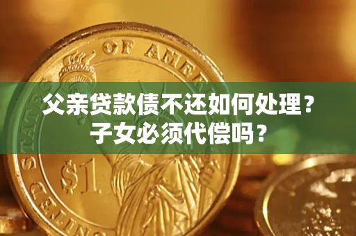 武汉父亲贷款债不还如何处理？子女必须代偿吗？