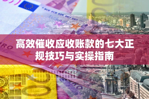 武汉高效催收应收账款的七大正规技巧与实操指南