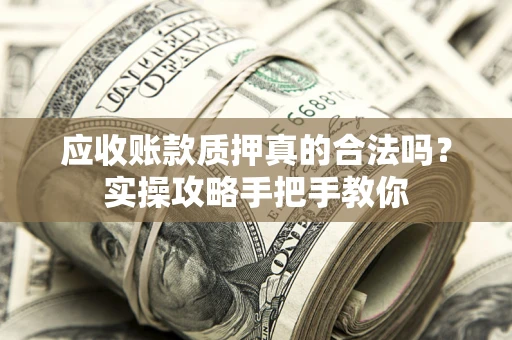 武汉应收账款质押真的合法吗？实操攻略手把手教你