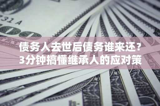 武汉债务人去世后债务谁来还？3分钟搞懂继承人的应对策略