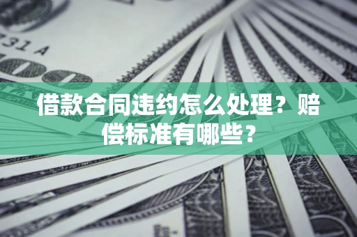武汉借款合同违约怎么处理？赔偿标准有哪些？