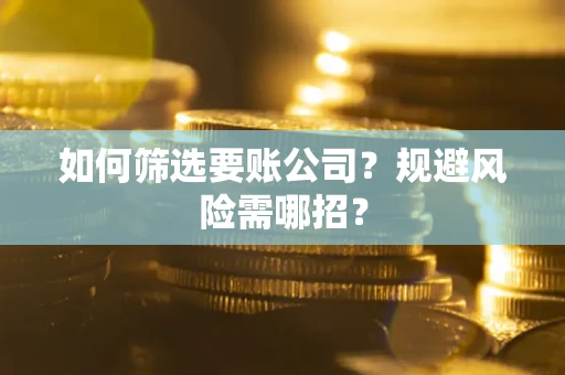 武汉如何筛选要账公司？规避风险需哪招？