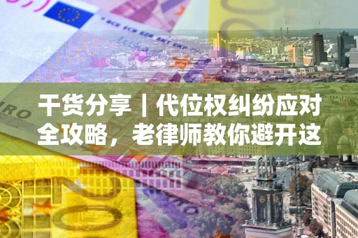 武汉干货分享｜代位权纠纷应对全攻略，老律师教你避开这5大雷区
