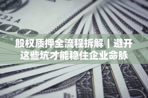 武汉股权质押全流程拆解｜避开这些坑才能稳住企业命脉
