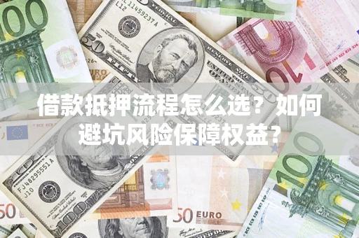 武汉借款抵押流程怎么选？如何避坑风险保障权益？