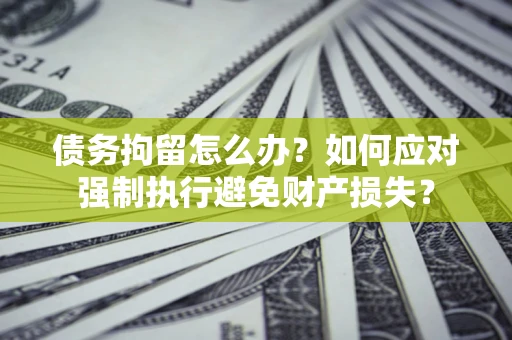 武汉债务拘留怎么办？如何应对强制执行避免财产损失？