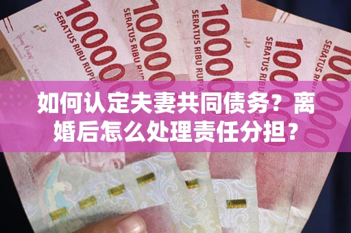 武汉如何认定夫妻共同债务？离婚后怎么处理责任分担？