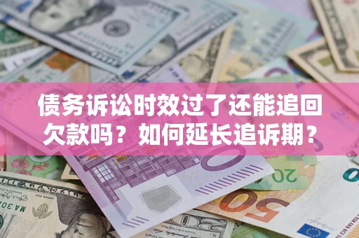 武汉债务诉讼时效过了还能追回欠款吗？如何延长追诉期？
