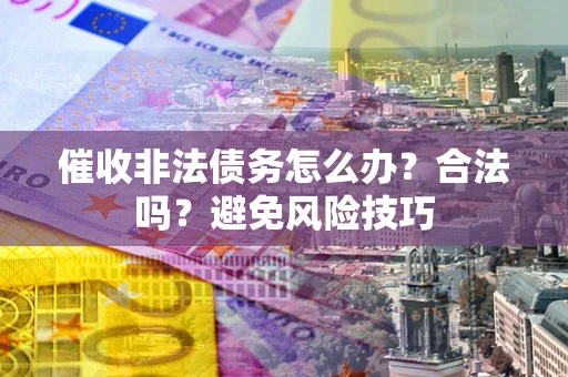 武汉催收非法债务怎么办？合法吗？避免风险技巧