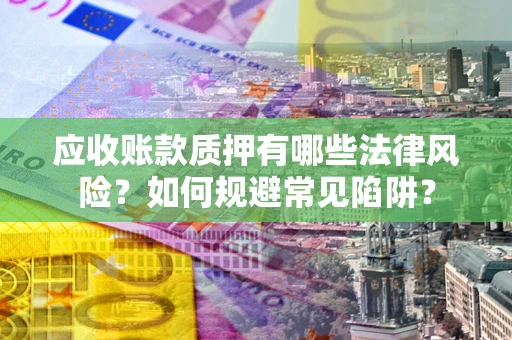 武汉应收账款质押有哪些法律风险？如何规避常见陷阱？