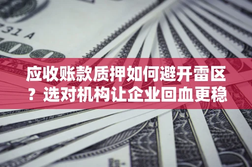 武汉应收账款质押如何避开雷区？选对机构让企业回血更稳