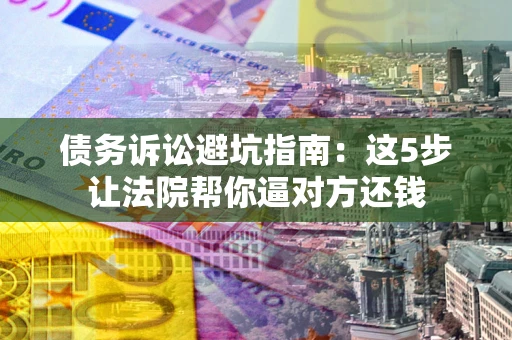 武汉债务诉讼避坑指南：这5步让法院帮你逼对方还钱
