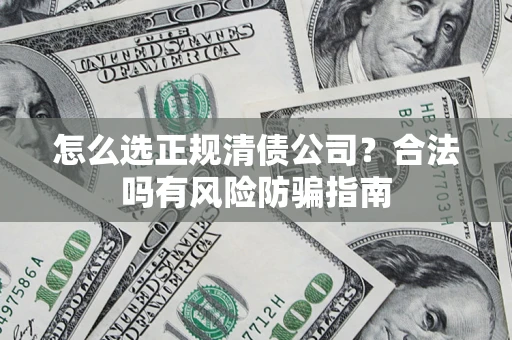武汉怎么选正规清债公司？合法吗有风险防骗指南