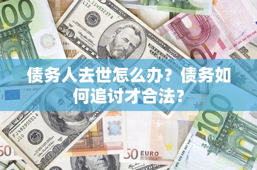 武汉债务人去世怎么办？债务如何追讨才合法？