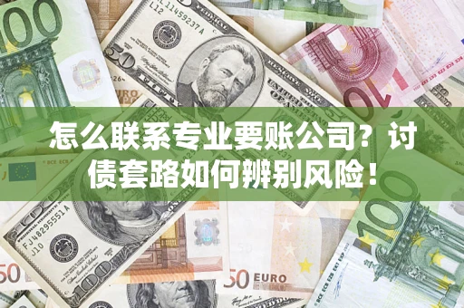 武汉怎么联系专业要账公司？讨债套路如何辨别风险！
