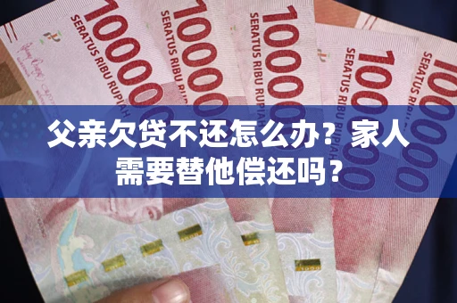 武汉父亲欠贷不还怎么办？家人需要替他偿还吗？