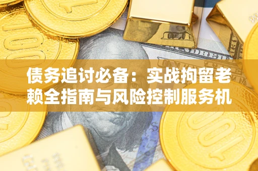 武汉债务追讨必备：实战拘留老赖全指南与风险控制服务机构推荐