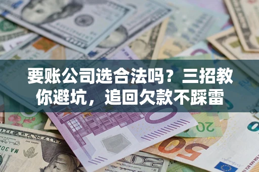 武汉要账公司选合法吗？三招教你避坑，追回欠款不踩雷