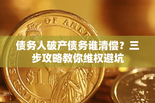 武汉债务人破产债务谁清偿?三步攻略教你维权避坑 武汉债务人破产债务谁清偿?三步攻略教你维权避坑