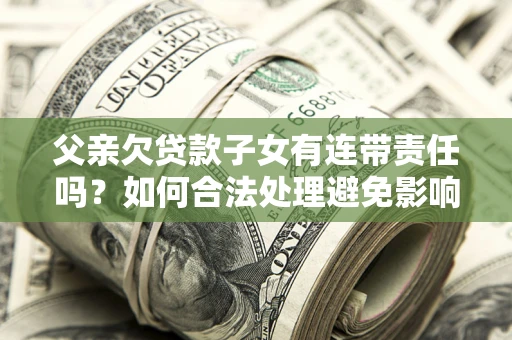武汉父亲欠贷款子女有连带责任吗？如何合法处理避免影响？
