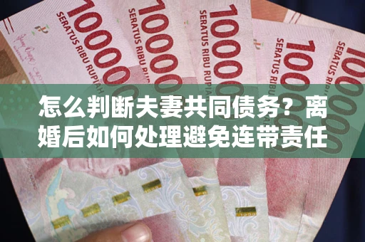 武汉怎么判断夫妻共同债务？离婚后如何处理避免连带责任？