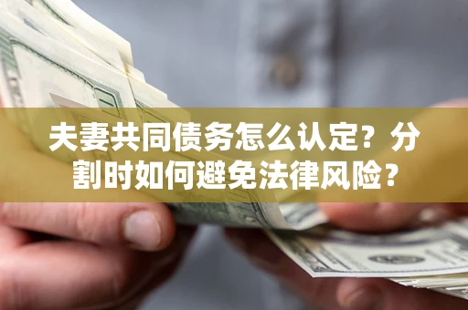 武汉夫妻共同债务怎么认定？分割时如何避免法律风险？