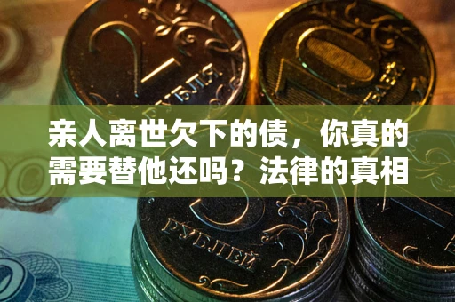 武汉亲人离世欠下的债，你真的需要替他还吗？法律的真相或许与你想的不一样