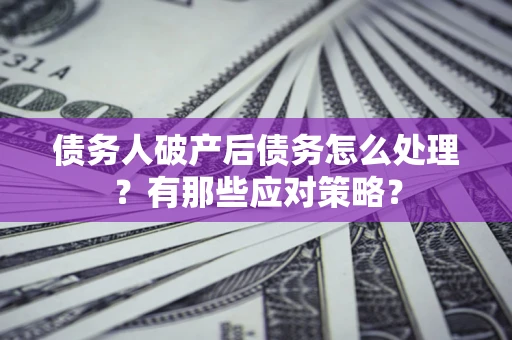 武汉债务人破产后债务怎么处理？有那些应对策略？