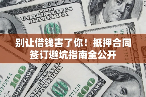 武汉别让借钱害了你！抵押合同签订避坑指南全公开