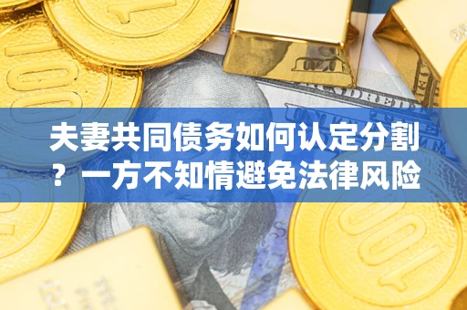 武汉夫妻共同债务如何认定分割？一方不知情避免法律风险必看！