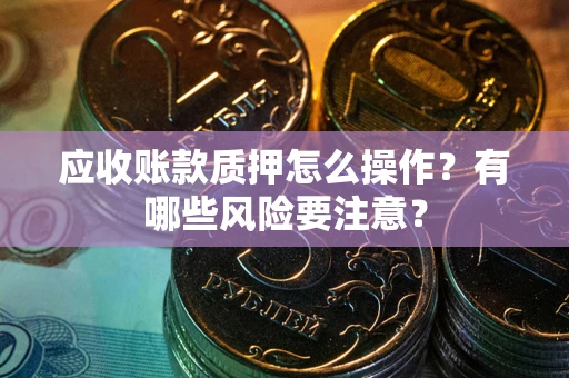 武汉应收账款质押怎么操作？有哪些风险要注意？