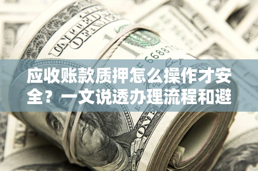 武汉应收账款质押怎么操作才安全？一文说透办理流程和避险绝招